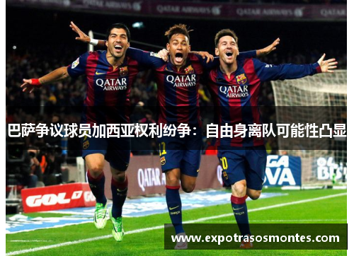 巴萨争议球员加西亚权利纷争：自由身离队可能性凸显