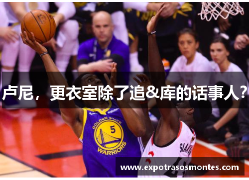 卢尼，更衣室除了追&库的话事人？