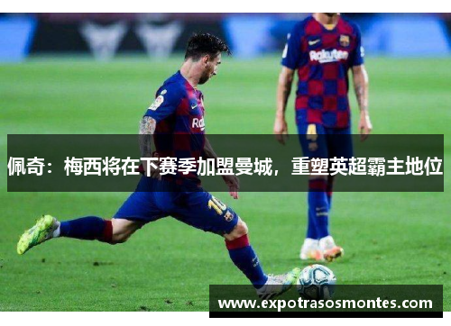 佩奇：梅西将在下赛季加盟曼城，重塑英超霸主地位
